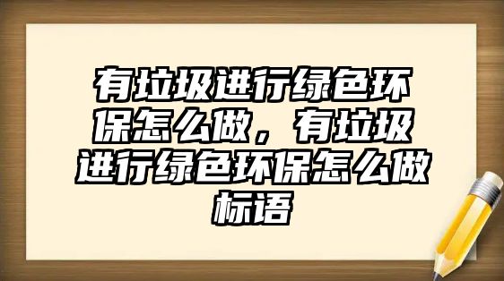 有垃圾進行綠色環(huán)保怎么做，有垃圾進行綠色環(huán)保怎么做標語