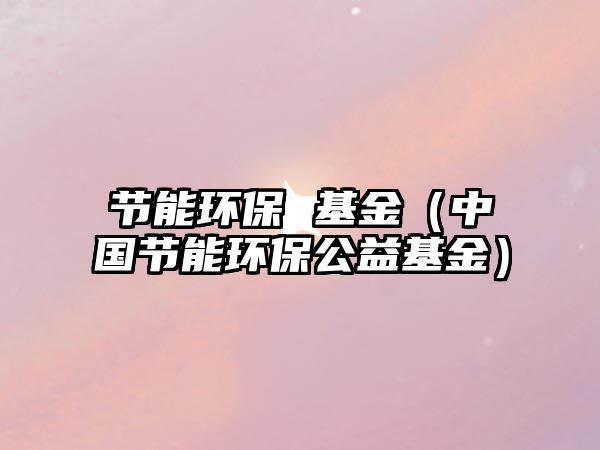 節(jié)能環(huán)保 基金（中國節(jié)能環(huán)保公益基金）