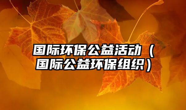 國際環(huán)保公益活動（國際公益環(huán)保組織）