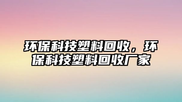 環(huán)保科技塑料回收，環(huán)保科技塑料回收廠家