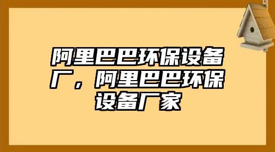 阿里巴巴環(huán)保設備廠，阿里巴巴環(huán)保設備廠家