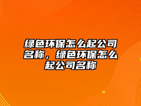 綠色環(huán)保怎么起公司名稱，綠色環(huán)保怎么起公司名稱