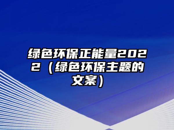 綠色環(huán)保正能量2022（綠色環(huán)保主題的文案）