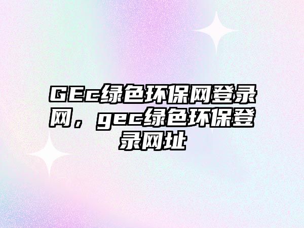 GEc綠色環(huán)保網(wǎng)登錄網(wǎng)，gec綠色環(huán)保登錄網(wǎng)址