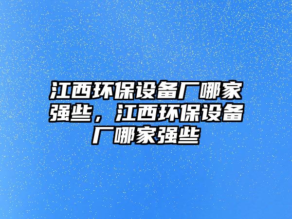 江西環(huán)保設(shè)備廠哪家強(qiáng)些，江西環(huán)保設(shè)備廠哪家強(qiáng)些