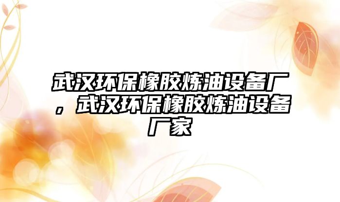 武漢環(huán)保橡膠煉油設(shè)備廠，武漢環(huán)保橡膠煉油設(shè)備廠家