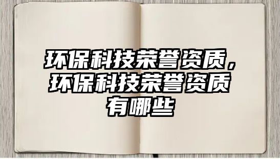 環(huán)?？萍紭s譽(yù)資質(zhì)，環(huán)?？萍紭s譽(yù)資質(zhì)有哪些