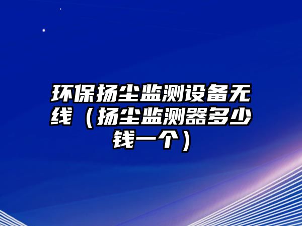 環(huán)保揚(yáng)塵監(jiān)測(cè)設(shè)備無(wú)線(xiàn)（揚(yáng)塵監(jiān)測(cè)器多少錢(qián)一個(gè)）