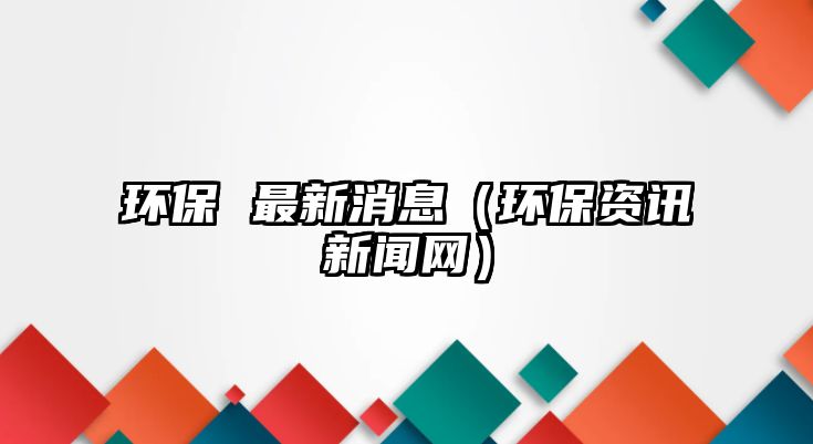 環(huán)保 最新消息（環(huán)保資訊新聞網）