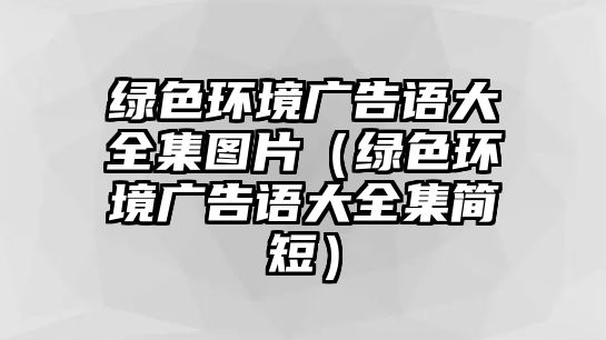 綠色環(huán)境廣告語大全集圖片（綠色環(huán)境廣告語大全集簡短）