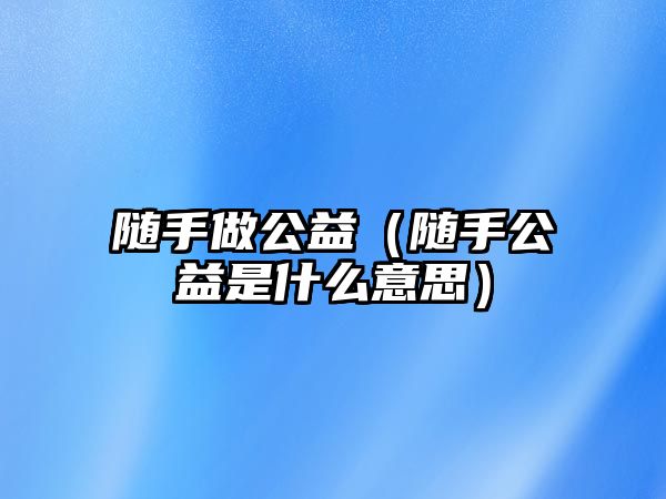 隨手做公益（隨手公益是什么意思）