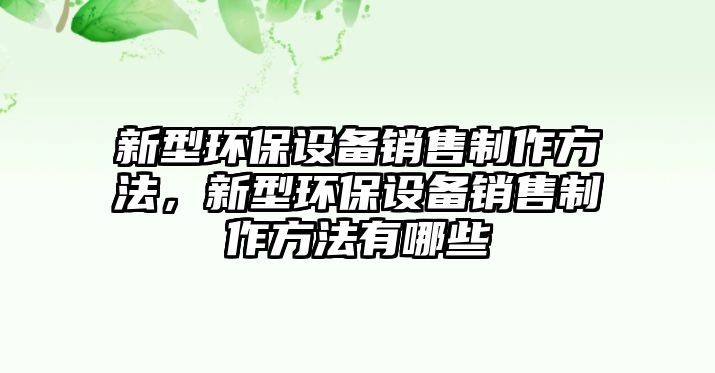 新型環(huán)保設(shè)備銷售制作方法，新型環(huán)保設(shè)備銷售制作方法有哪些