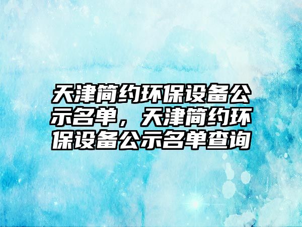 天津簡約環(huán)保設(shè)備公示名單，天津簡約環(huán)保設(shè)備公示名單查詢