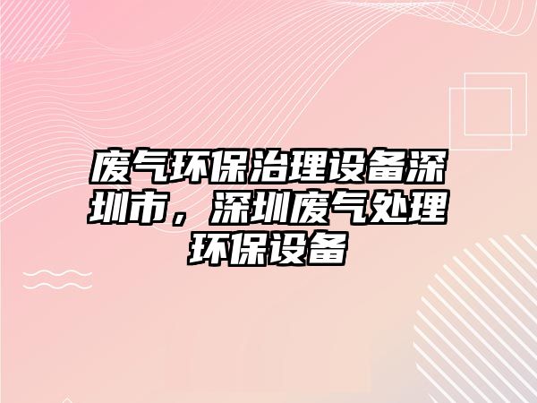 廢氣環(huán)保治理設備深圳市，深圳廢氣處理環(huán)保設備