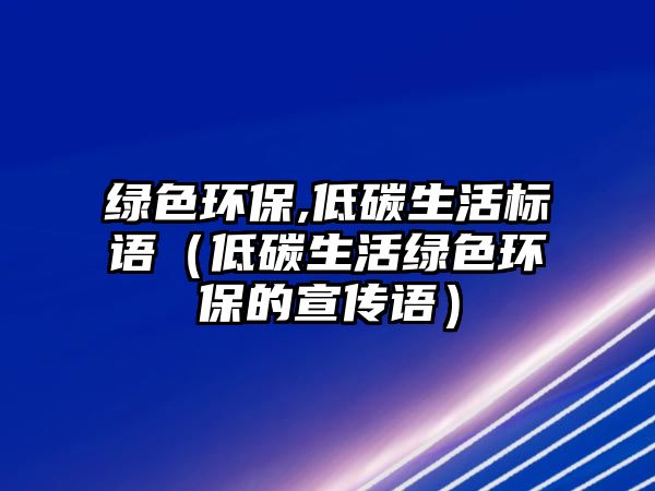 綠色環(huán)保,低碳生活標(biāo)語(yǔ)（低碳生活綠色環(huán)保的宣傳語(yǔ)）