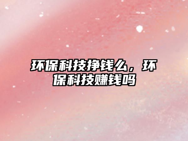 環(huán)保科技掙錢么，環(huán)?？萍假嶅X嗎