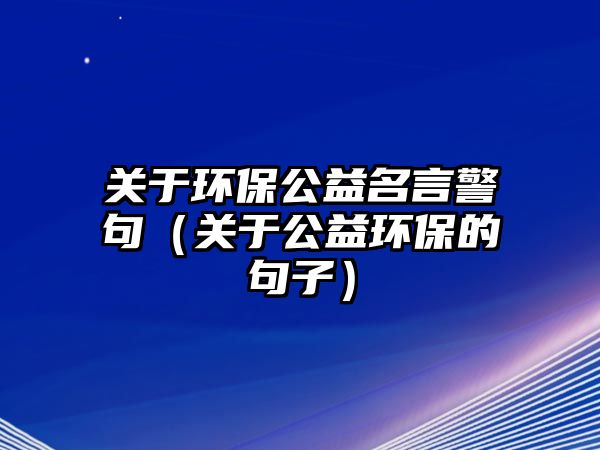 關于環(huán)保公益名言警句（關于公益環(huán)保的句子）