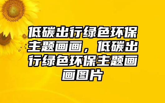 低碳出行綠色環(huán)保主題畫畫，低碳出行綠色環(huán)保主題畫畫圖片