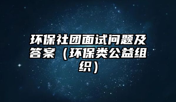 環(huán)保社團(tuán)面試問題及答案（環(huán)保類公益組織）