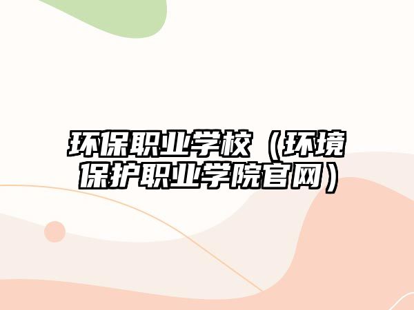 環(huán)保職業(yè)學校（環(huán)境保護職業(yè)學院官網(wǎng)）