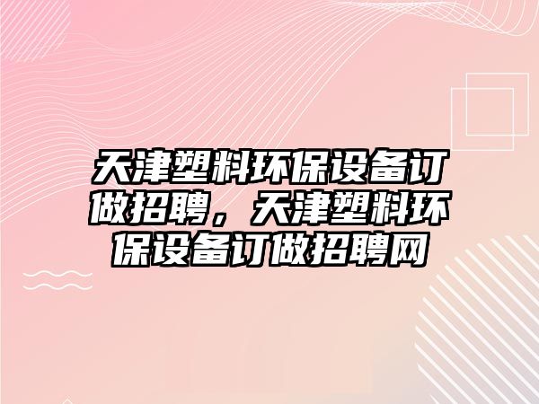 天津塑料環(huán)保設(shè)備訂做招聘，天津塑料環(huán)保設(shè)備訂做招聘網(wǎng)