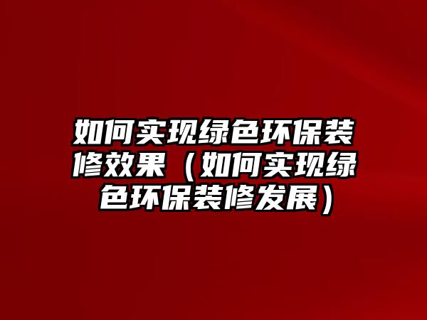 如何實(shí)現(xiàn)綠色環(huán)保裝修效果（如何實(shí)現(xiàn)綠色環(huán)保裝修發(fā)展）