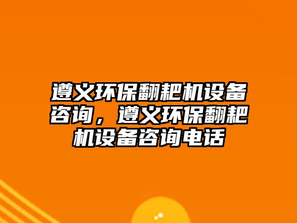 遵義環(huán)保翻耙機設(shè)備咨詢，遵義環(huán)保翻耙機設(shè)備咨詢電話