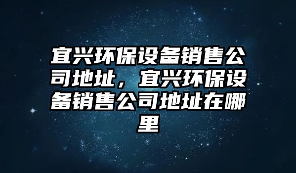 宜興環(huán)保設(shè)備銷售公司地址，宜興環(huán)保設(shè)備銷售公司地址在哪里