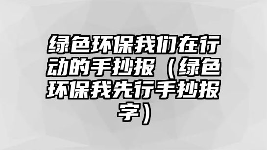 綠色環(huán)保我們?cè)谛袆?dòng)的手抄報(bào)（綠色環(huán)保我先行手抄報(bào)字）