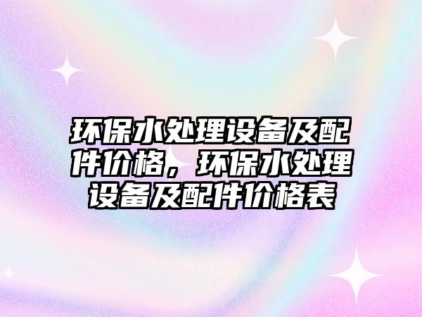 環(huán)保水處理設備及配件價格，環(huán)保水處理設備及配件價格表