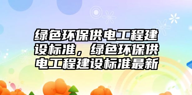 綠色環(huán)保供電工程建設(shè)標準，綠色環(huán)保供電工程建設(shè)標準最新