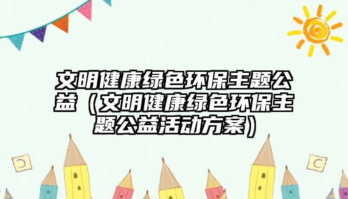 文明健康綠色環(huán)保主題公益（文明健康綠色環(huán)保主題公益活動方案）