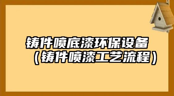 鑄件噴底漆環(huán)保設(shè)備（鑄件噴漆工藝流程）