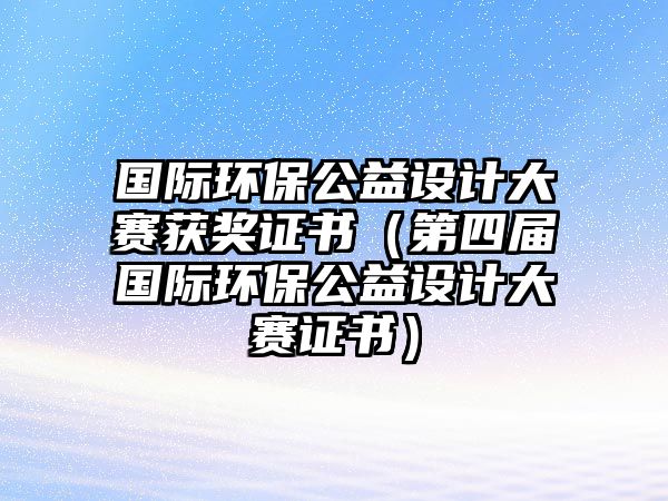 國(guó)際環(huán)保公益設(shè)計(jì)大賽獲獎(jiǎng)證書(shū)（第四屆國(guó)際環(huán)保公益設(shè)計(jì)大賽證書(shū)）