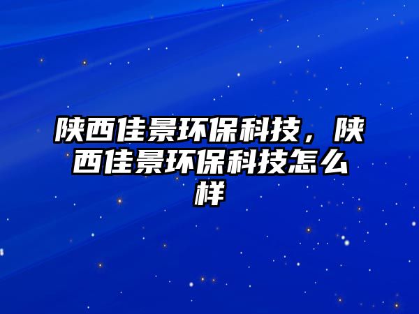 陜西佳景環(huán)保科技，陜西佳景環(huán)保科技怎么樣