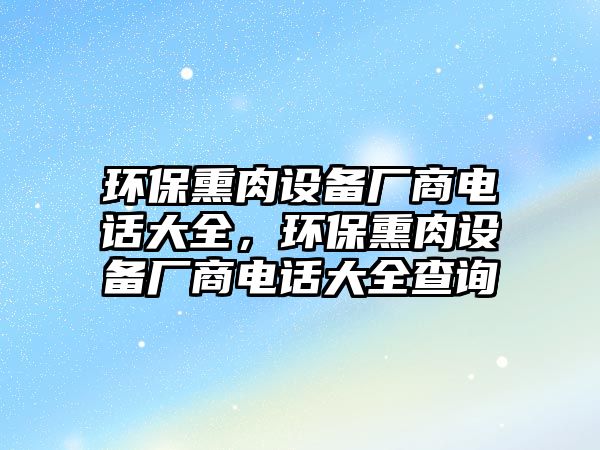 環(huán)保熏肉設(shè)備廠商電話大全，環(huán)保熏肉設(shè)備廠商電話大全查詢