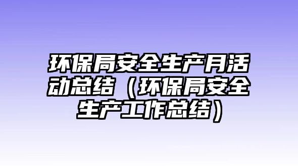 環(huán)保局安全生產(chǎn)月活動(dòng)總結(jié)（環(huán)保局安全生產(chǎn)工作總結(jié)）