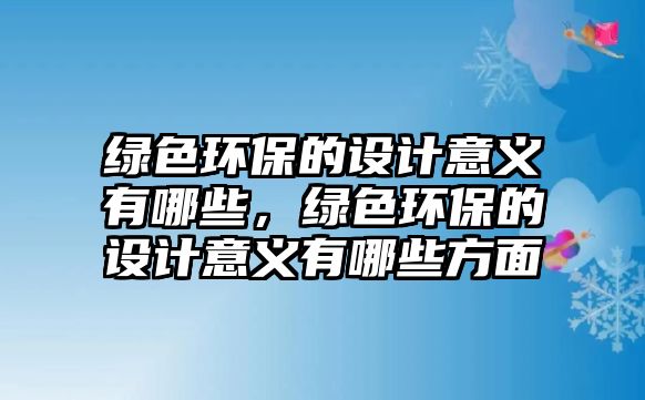 綠色環(huán)保的設(shè)計意義有哪些，綠色環(huán)保的設(shè)計意義有哪些方面