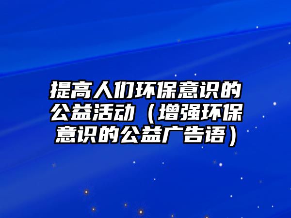 提高人們環(huán)保意識的公益活動（增強(qiáng)環(huán)保意識的公益廣告語）