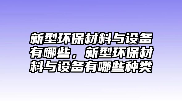 新型環(huán)保材料與設(shè)備有哪些，新型環(huán)保材料與設(shè)備有哪些種類