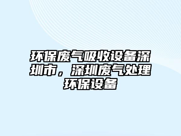 環(huán)保廢氣吸收設(shè)備深圳市，深圳廢氣處理環(huán)保設(shè)備