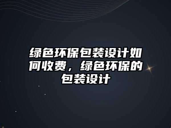 綠色環(huán)保包裝設計如何收費，綠色環(huán)保的包裝設計