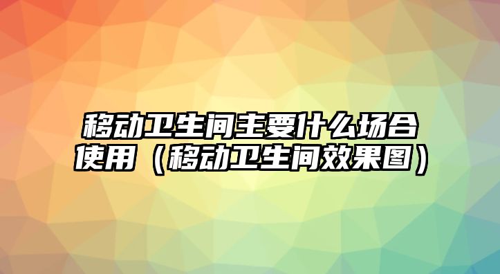 移動(dòng)衛(wèi)生間主要什么場合使用（移動(dòng)衛(wèi)生間效果圖）