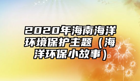 2020年海南海洋環(huán)境保護(hù)主題（海洋環(huán)保小故事）