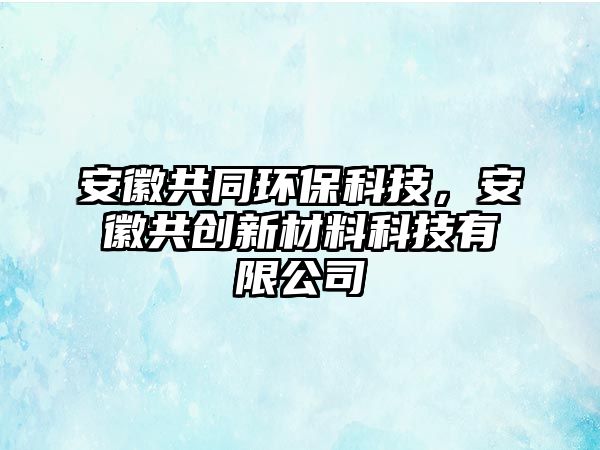 安徽共同環(huán)?？萍迹不展矂?chuàng)新材料科技有限公司