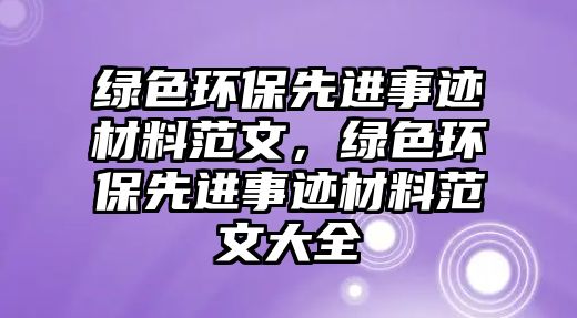 綠色環(huán)保先進(jìn)事跡材料范文，綠色環(huán)保先進(jìn)事跡材料范文大全