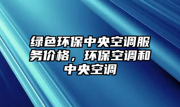 綠色環(huán)保中央空調(diào)服務(wù)價(jià)格，環(huán)?？照{(diào)和中央空調(diào)