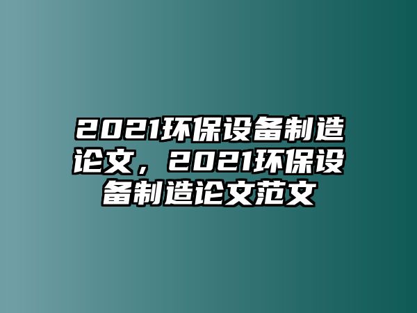 2021環(huán)保設(shè)備制造論文，2021環(huán)保設(shè)備制造論文范文