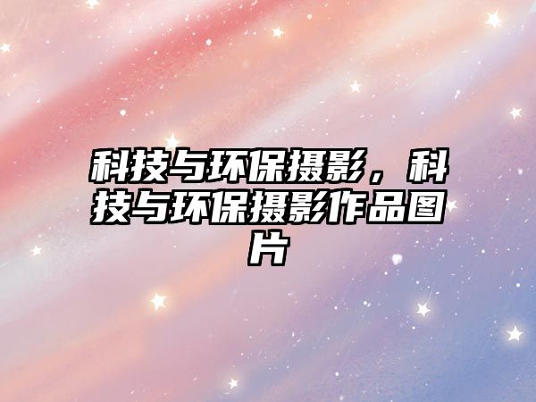 科技與環(huán)保攝影，科技與環(huán)保攝影作品圖片