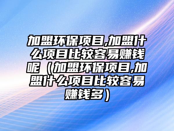 加盟環(huán)保項目,加盟什么項目比較容易賺錢呢（加盟環(huán)保項目,加盟什么項目比較容易賺錢多）